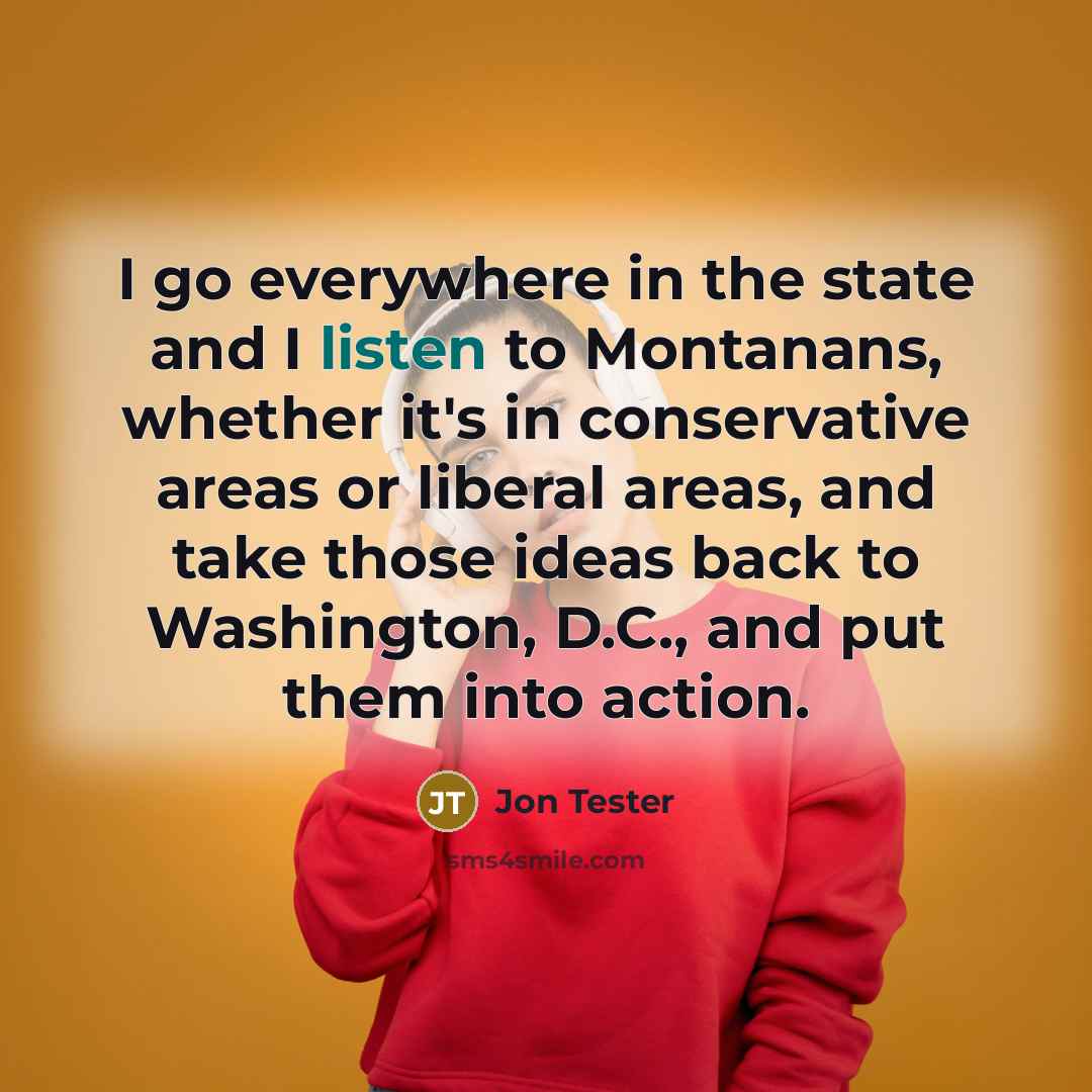 “I go everywhere in the state and I listen to…” quote by Jon Tester