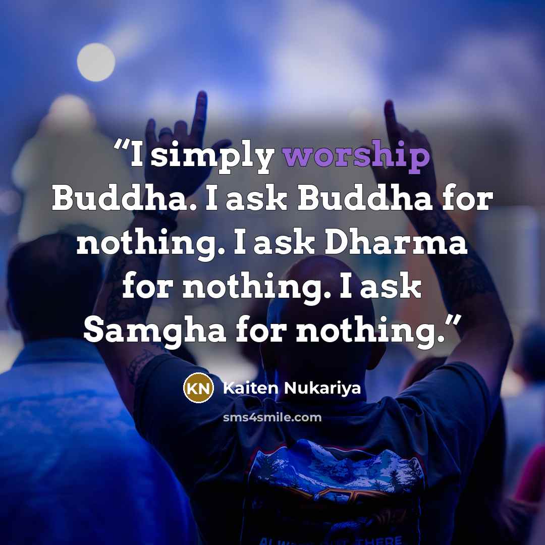 “I simply worship Buddha. I ask Buddha for nothing. I ask Dharma for nothing. I ask Samgha for nothing.” quote by Kaiten Nukariya