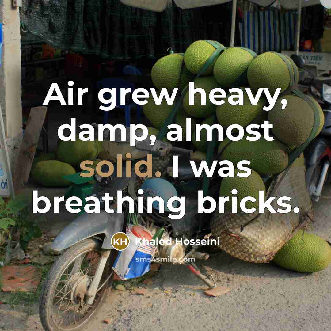 “Air grew heavy, damp, almost solid. I was breathing bricks.…” quote by Khaled Hosseini