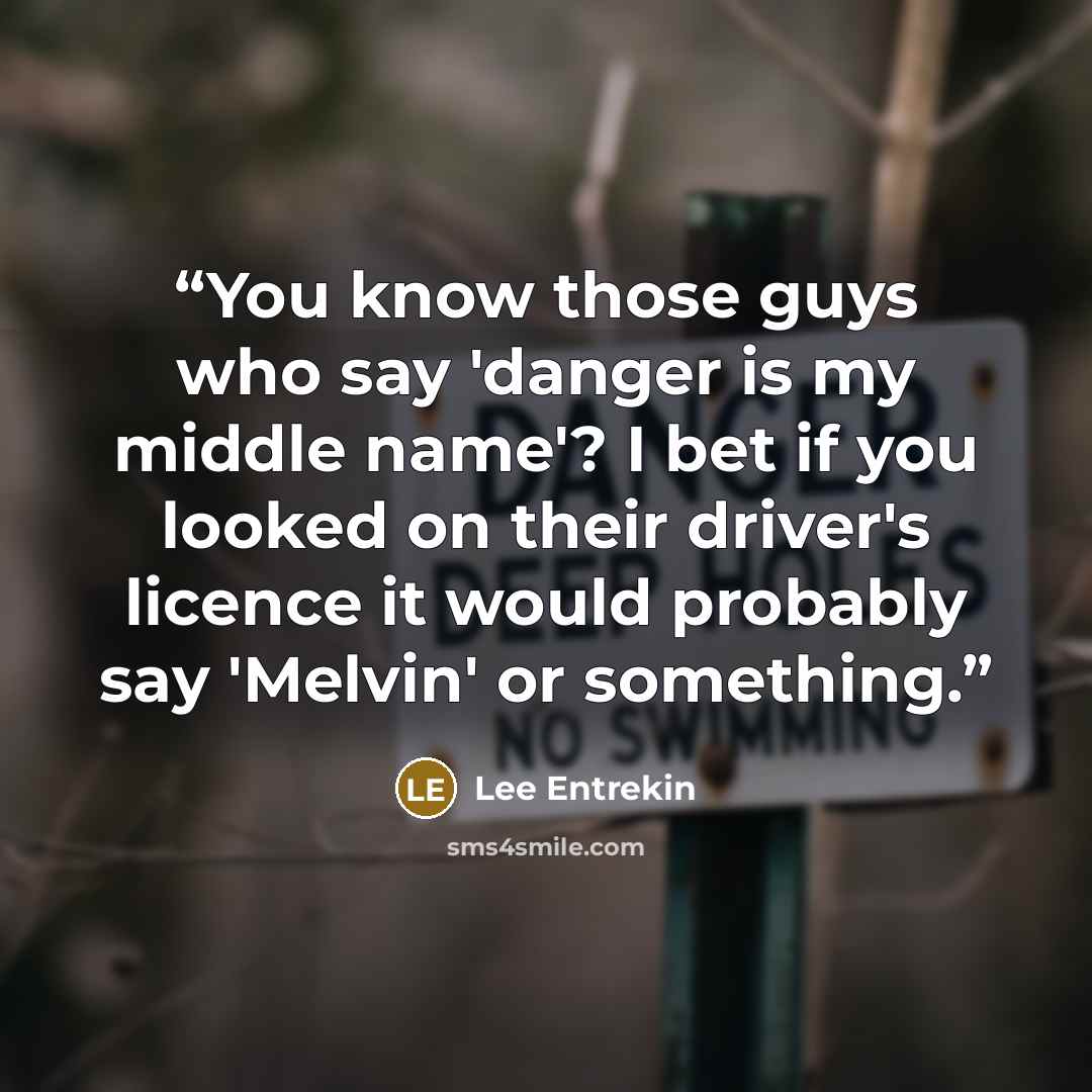 “You know those guys who say 'danger is my middle name'? I bet if you looked on their driver's licence it would probably say 'Melvin' or something.” quote by Lee Entrekin
