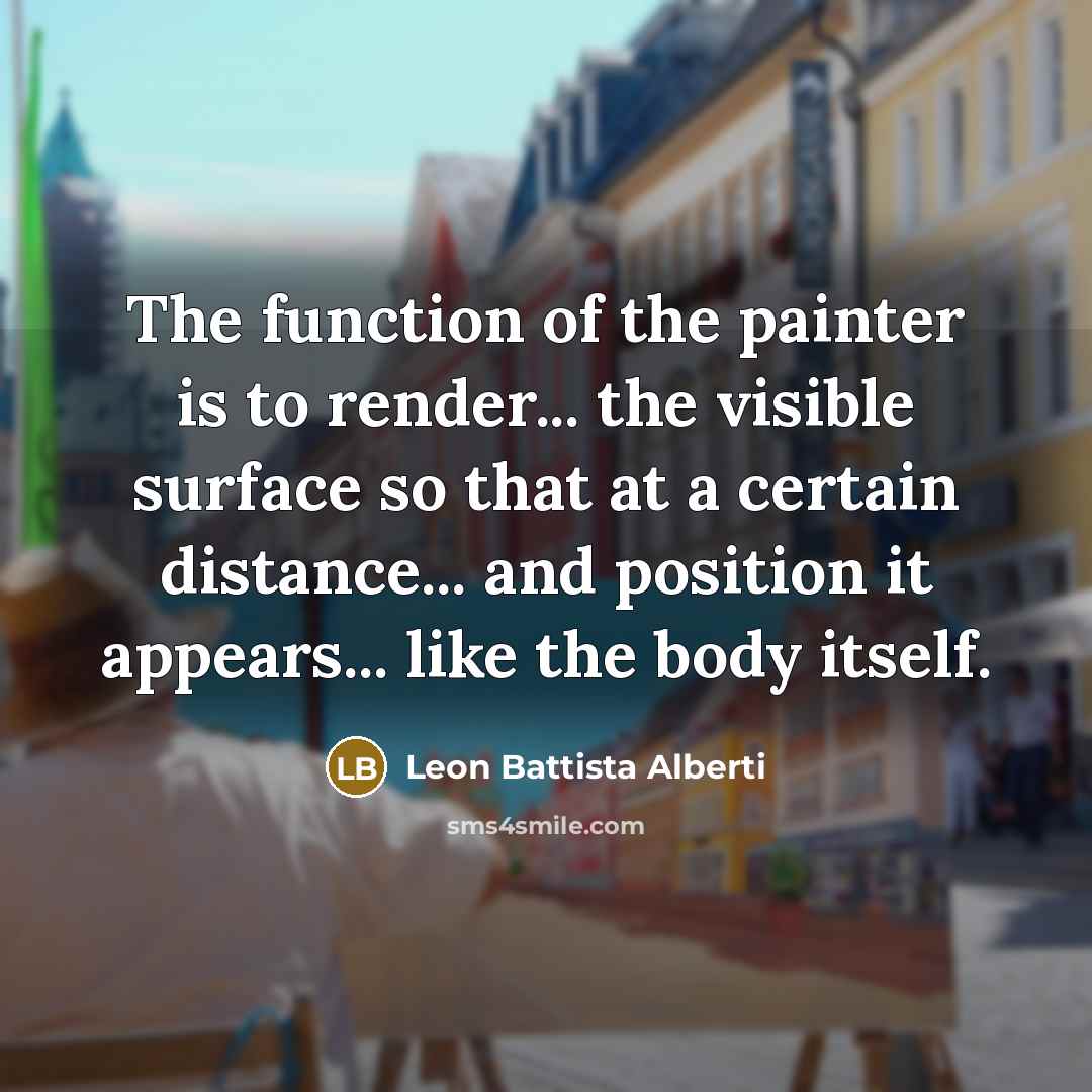 “The function of the painter is to render... the visible surface so that at a certain distance... and position it appears... like the body itself.” quote by Leon Battista Alberti