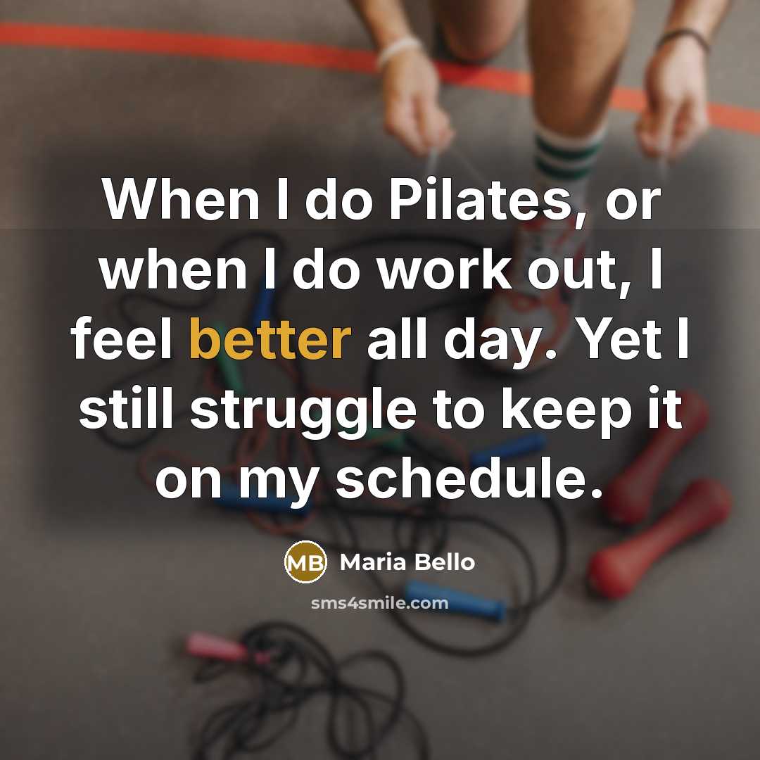 “When I do Pilates, or when I do work out, I feel better all day. Yet I still struggle to keep it on my schedule.” quote by Maria Bello