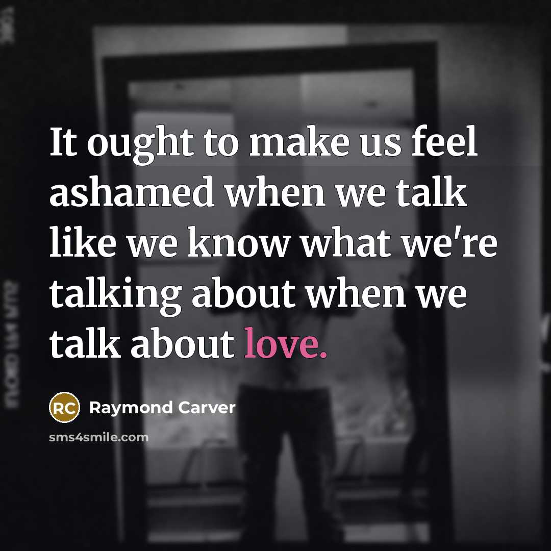 “It ought to make us feel ashamed when we talk…” quote by Raymond Carver