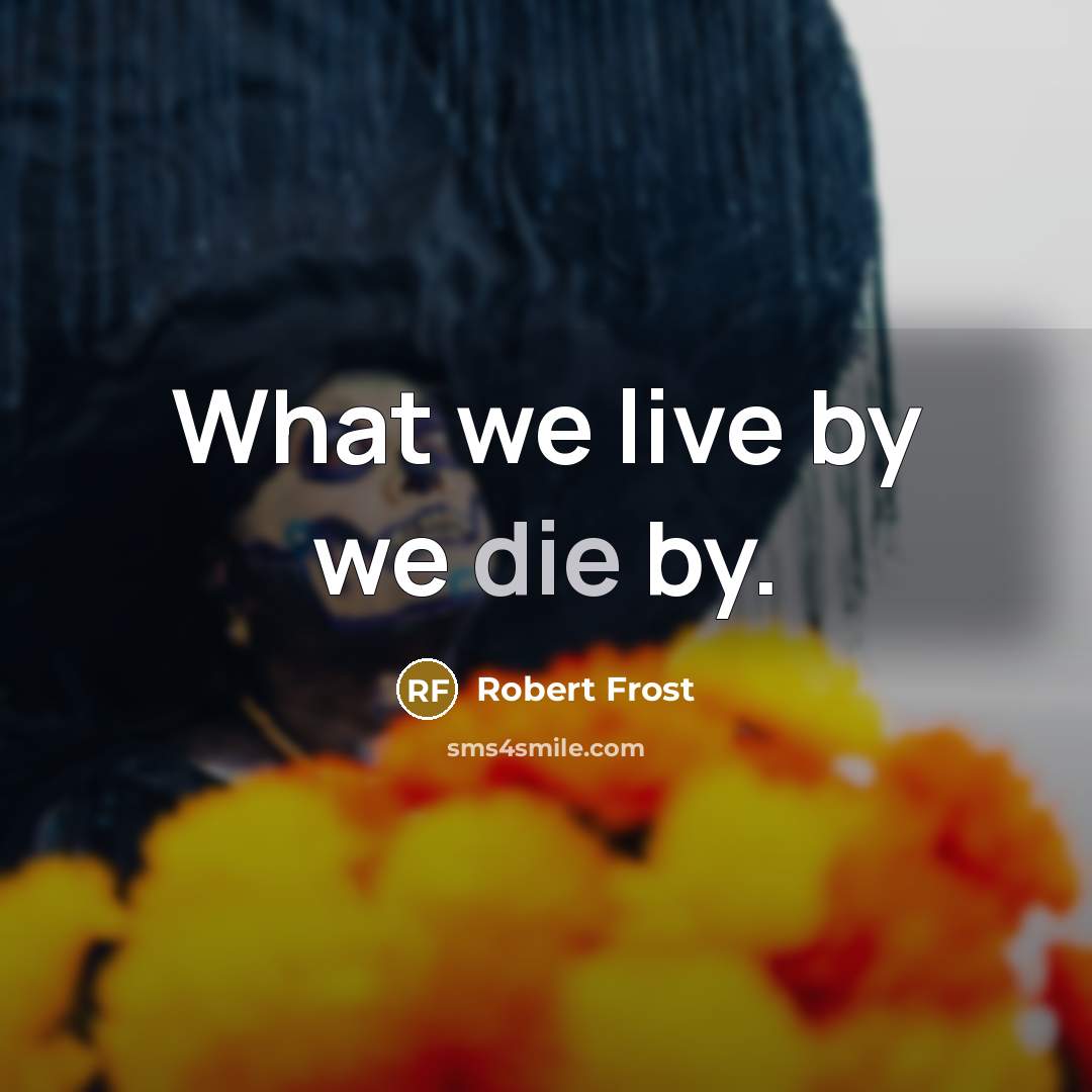 “What we live by we die by.” quote by Robert Frost