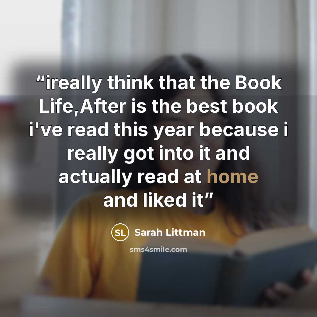 “ireally think that the Book Life,After is the best book i've read this year because i really got into it and actually read at home and liked it” quote by Sarah Littman