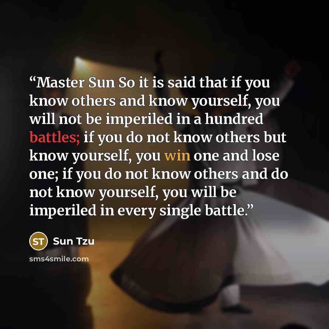 “Master Sun So it is said that if you know others and know yourself, you will not be imperiled in a hundred battles; if you do not know others but know yourself, you win one and lose one; if you do not know others and do not know yourself, you will be imperiled in every single battle.” quote by Sun Tzu
