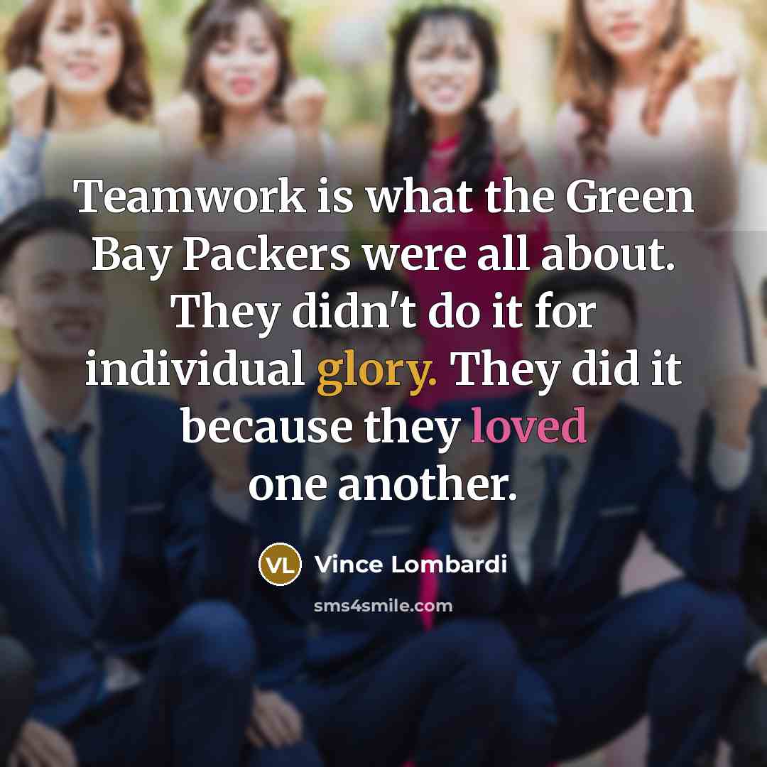 “Teamwork is what the Green Bay Packers were all about. They didn't do it for individual glory. They did it because they loved one another.” quote by Vince Lombardi