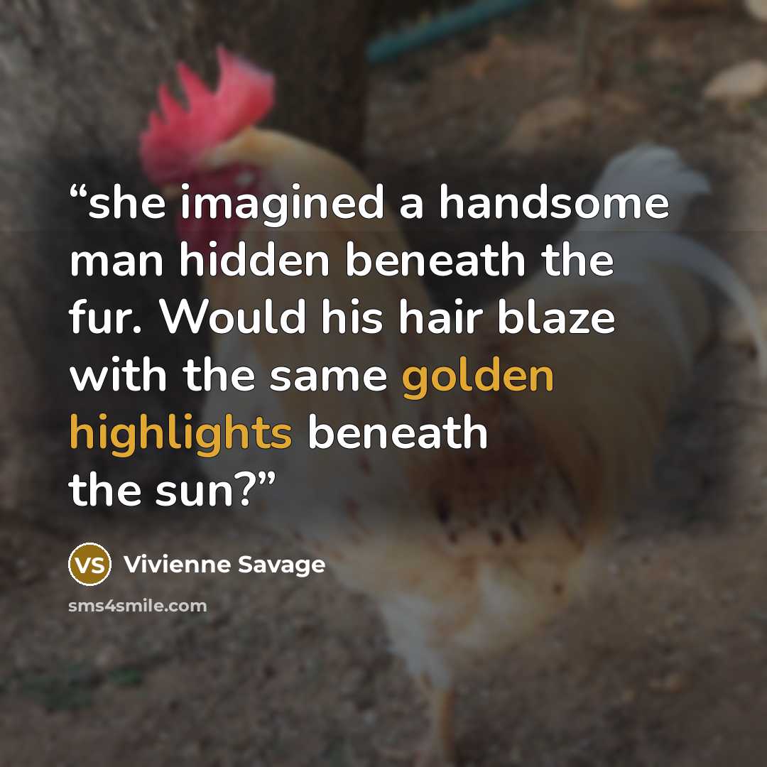 “she imagined a handsome man hidden beneath the fur. Would his hair blaze with the same golden highlights beneath the sun?” quote by Vivienne Savage