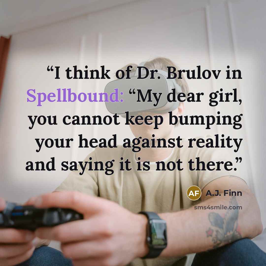 “I think of Dr. Brulov in Spellbound: “My dear girl, you cannot keep bumping your head against reality and saying it is not there.” quote by A.J. Finn