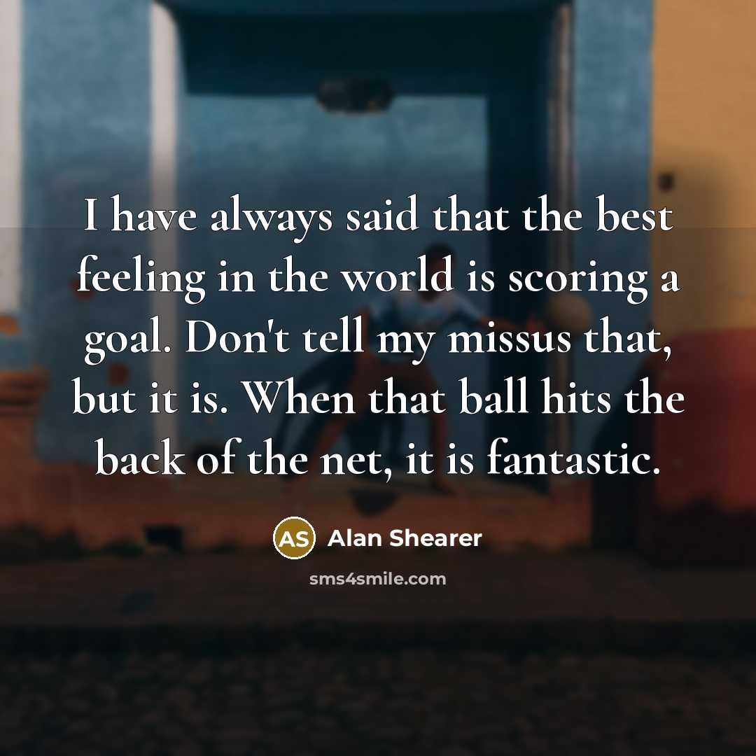 “I have always said that the best feeling in the world is scoring a goal. Don't tell my missus that, but it is. When that ball hits the back of the net, it is fantastic.” quote by Alan Shearer