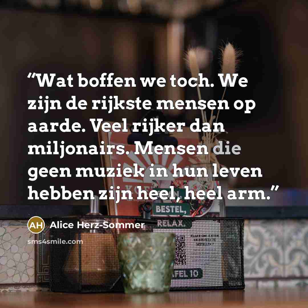 “Wat boffen we toch. We zijn de rijkste mensen op aarde. Veel rijker dan miljonairs. Mensen die geen muziek in hun leven hebben zijn heel, heel arm.” quote by Alice Herz-Sommer