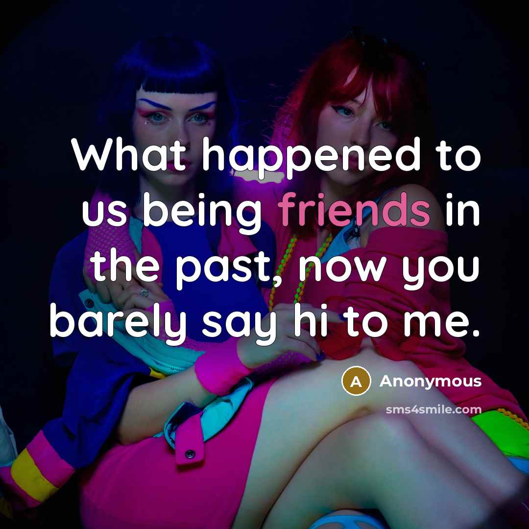 “What happened to us being friends in the past, now you barely say hi to me.” quote by Anonymous