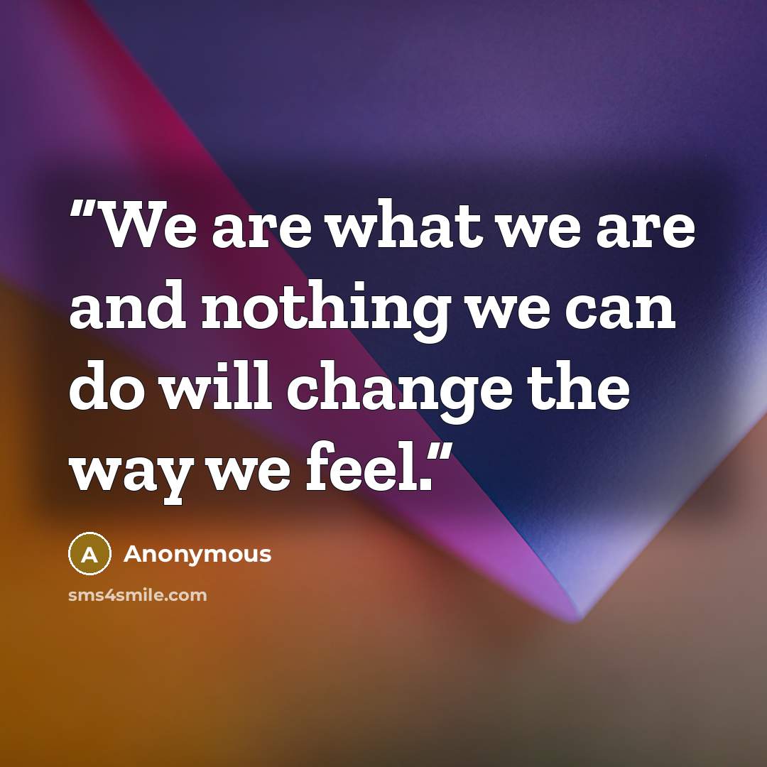 “We are what we are and nothing we can do will change the way we feel.” quote by Anonymous