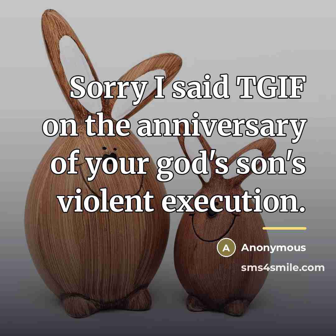 “Sorry I said TGIF on the anniversary of your god's…” quote by Anonymous