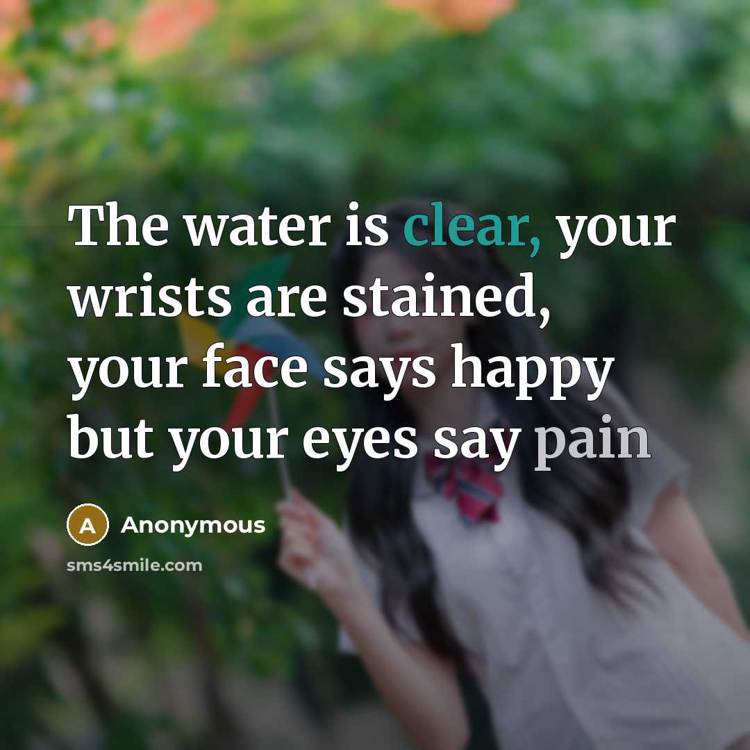 “The water is clear, your wrists are stained, your face says happy but your eyes say pain” quote by Anonymous