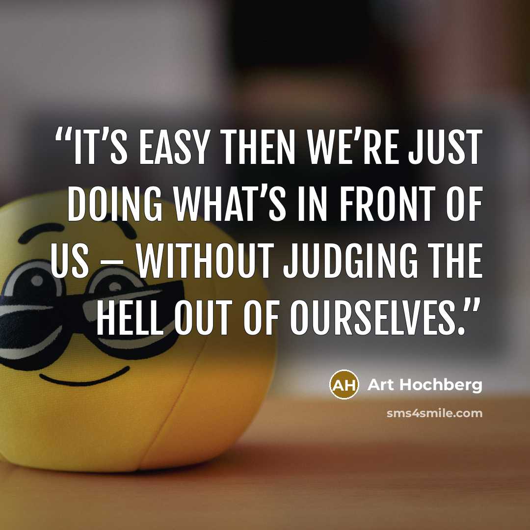 “It’s easy then we’re just doing what’s in front of us – without judging the hell out of ourselves.” quote by Art Hochberg