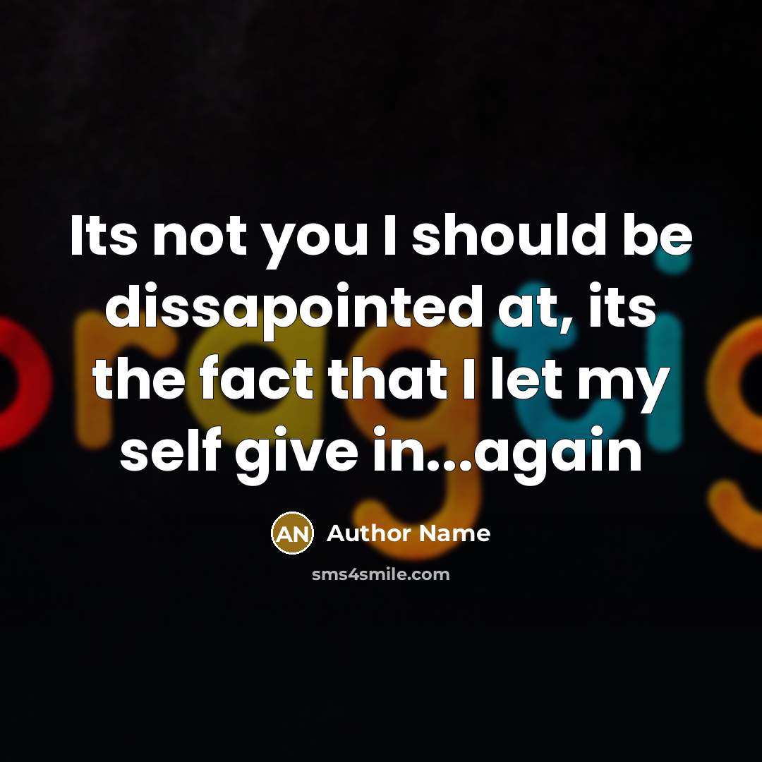 “Its not you I should be dissapointed at, its the fact that I let my self give in...again” quote by Author Name