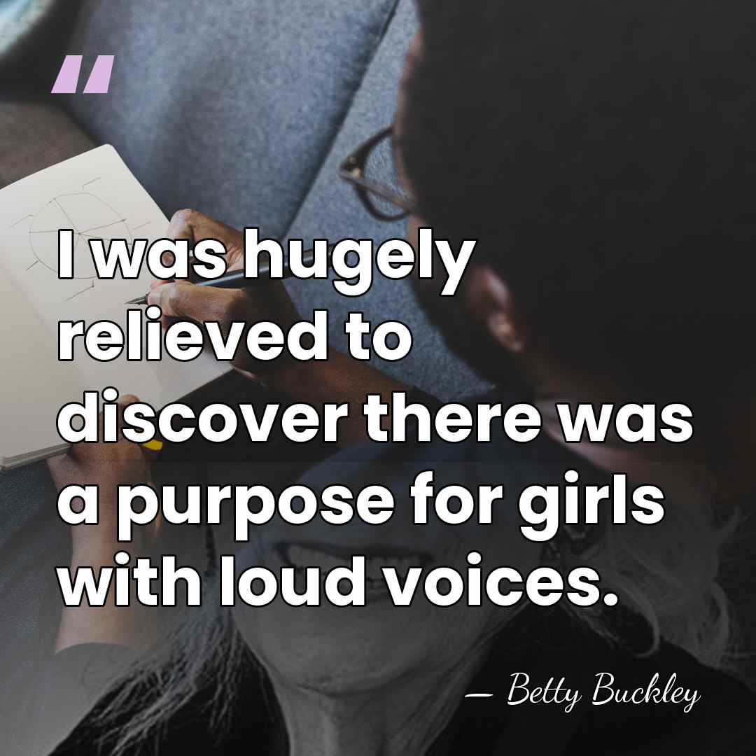 I was hugely relieved to discover there was a purpose for girls&hellip; - Betty Buckley