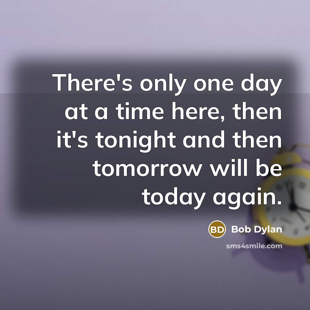 “There's only one day at a time here, then it's…” quote by Bob Dylan