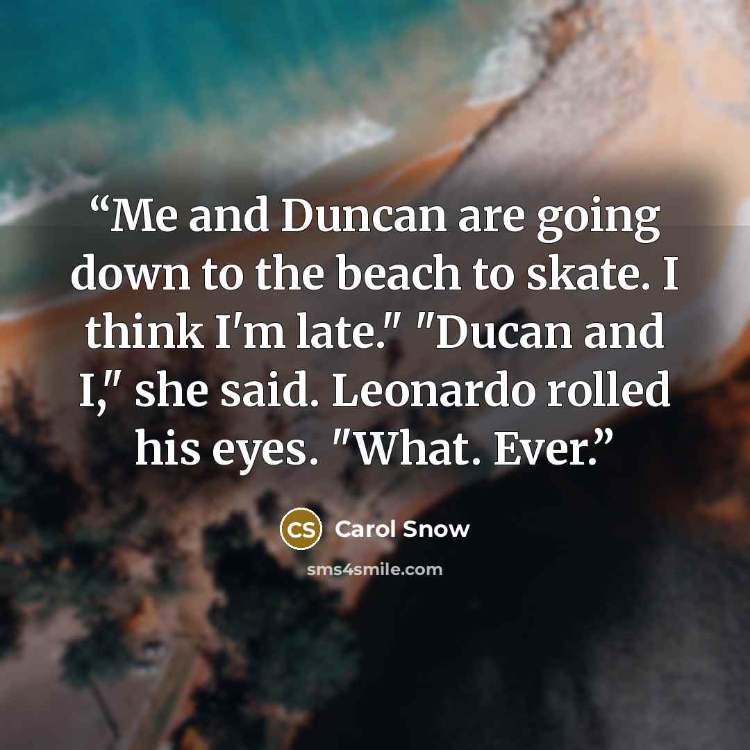 “Me and Duncan are going down to the beach to skate. I think I'm late." "Ducan and I," she said. Leonardo rolled his eyes. "What. Ever.” quote by Carol Snow