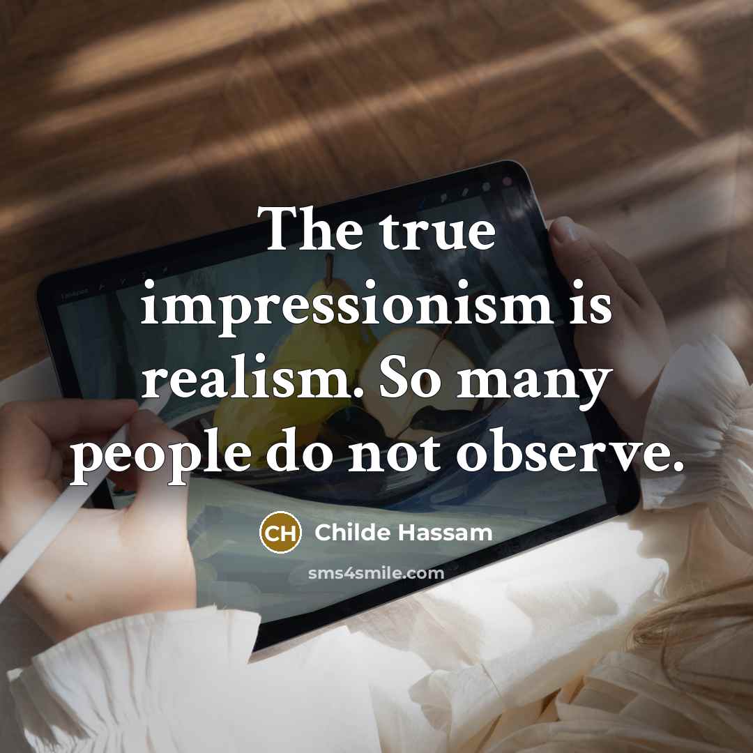 “The true impressionism is realism. So many people do not observe.” quote by Childe Hassam