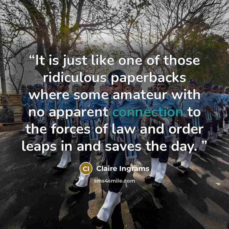 “It is just like one of those ridiculous paperbacks where some amateur with no apparent connection to the forces of law and order leaps in and saves the day.” quote by Claire Ingrams