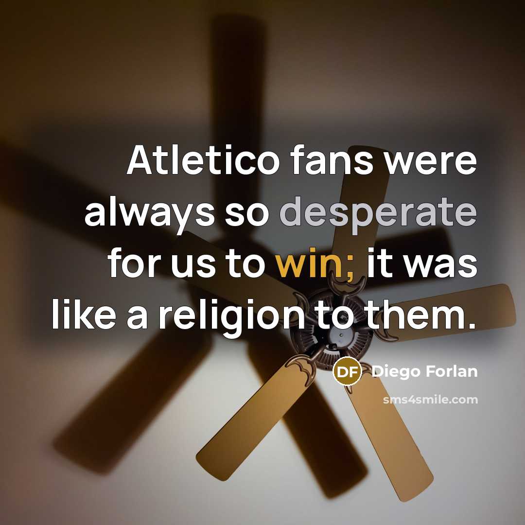 “Atletico fans were always so desperate for us to win;…” quote by Diego Forlan