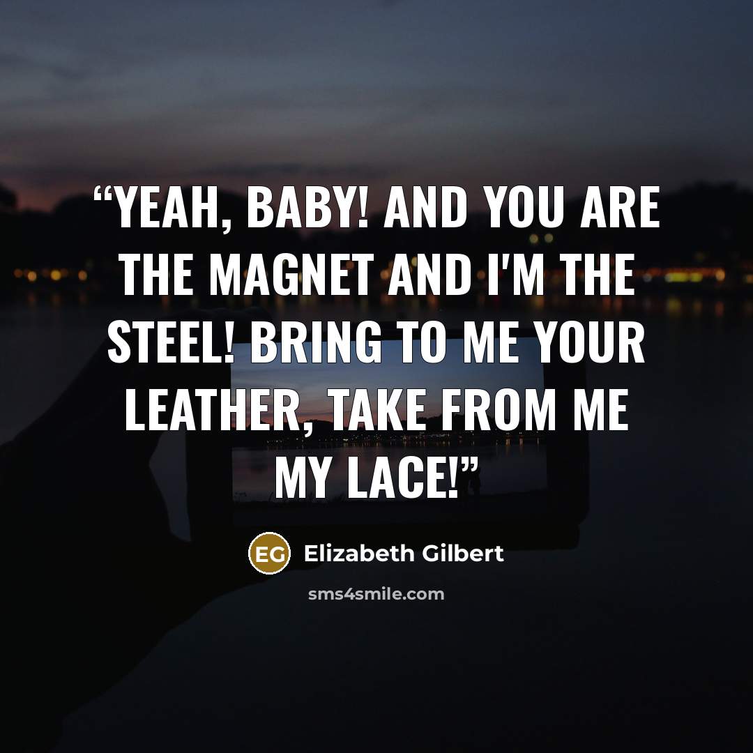“Yeah, baby! And you are the magnet and I'm the steel! Bring to me your leather, take from me my lace!” quote by Elizabeth Gilbert