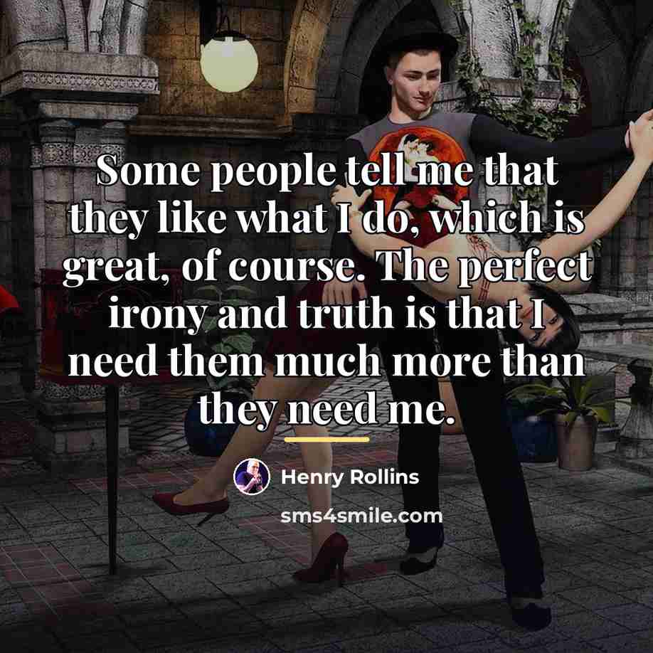“Some people tell me that they like what I do,…” quote by Henry Rollins