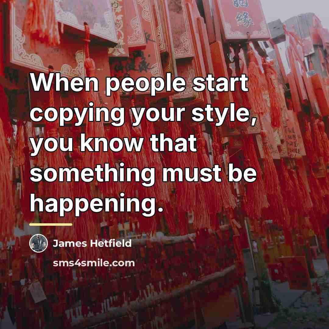 “When people start copying your style, you know that something…” quote by James Hetfield