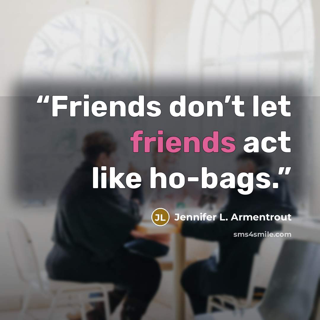 “Friends don’t let friends act like ho-bags.” quote by Jennifer L. Armentrout