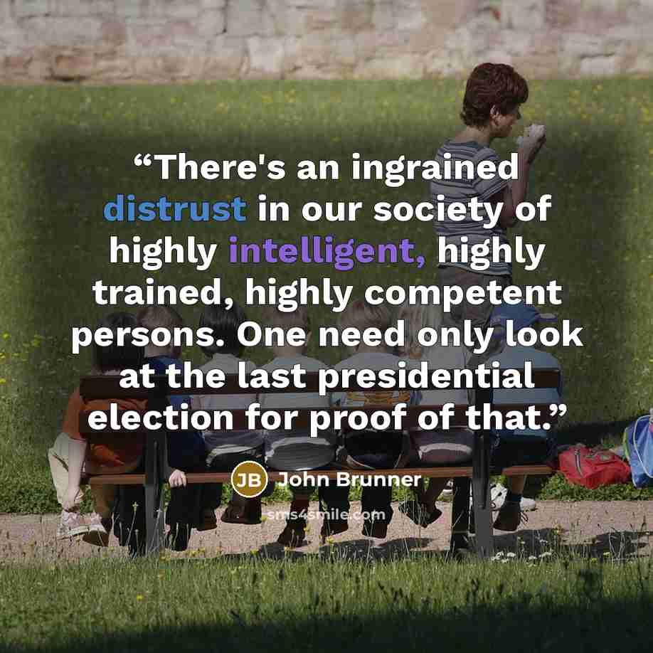 “There's an ingrained distrust in our society of highly intelligent, highly trained, highly competent persons. One need only look at the last presidential election for proof of that.” quote by John Brunner
