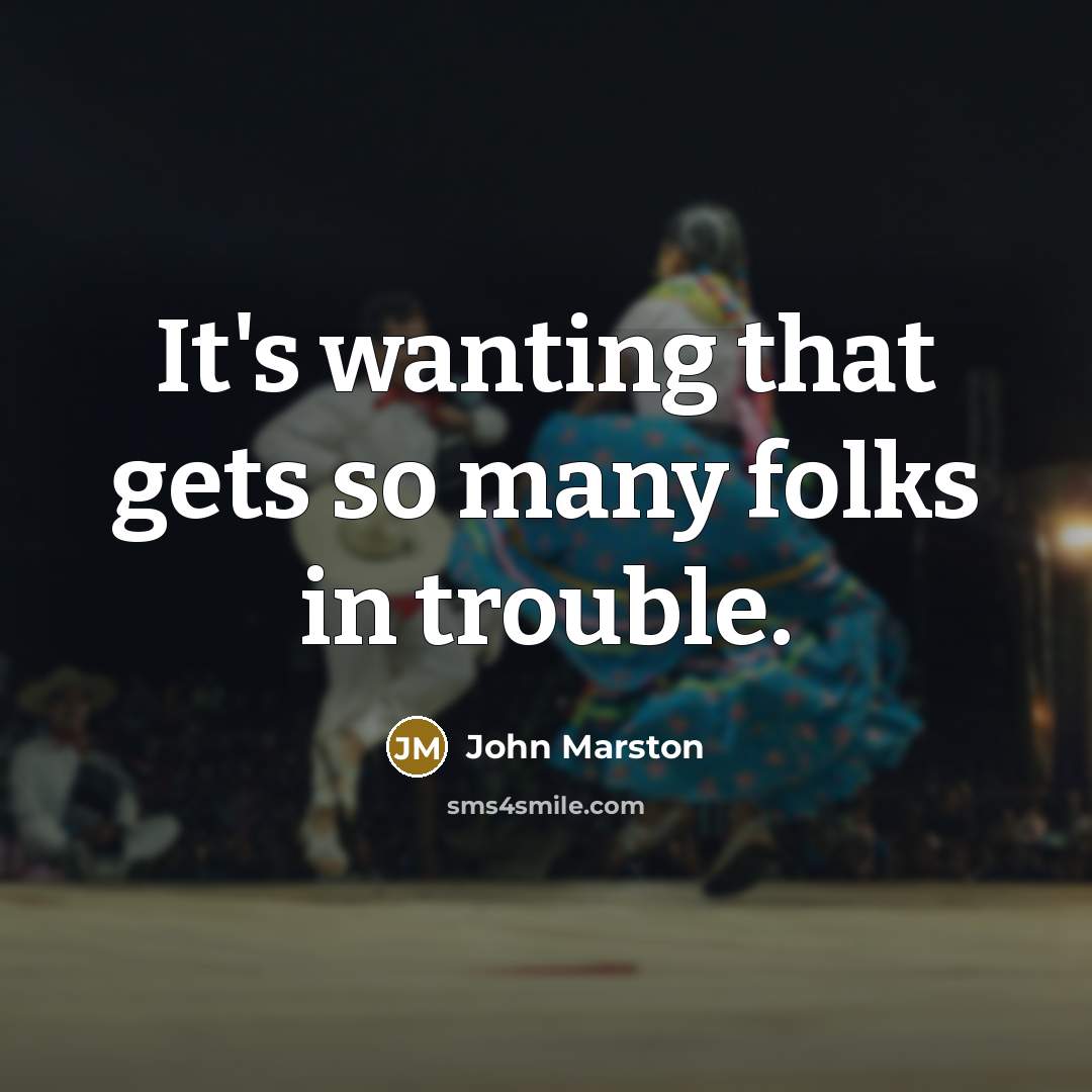 “It's wanting that gets so many folks in trouble.…” quote by John Marston
