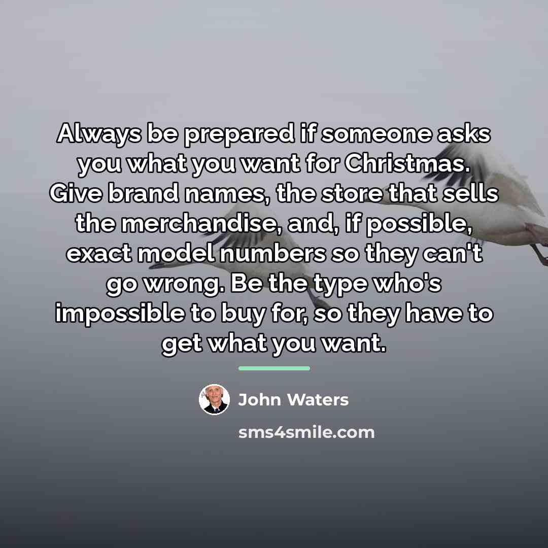 “Always be prepared if someone asks you what you want…” quote by John Waters