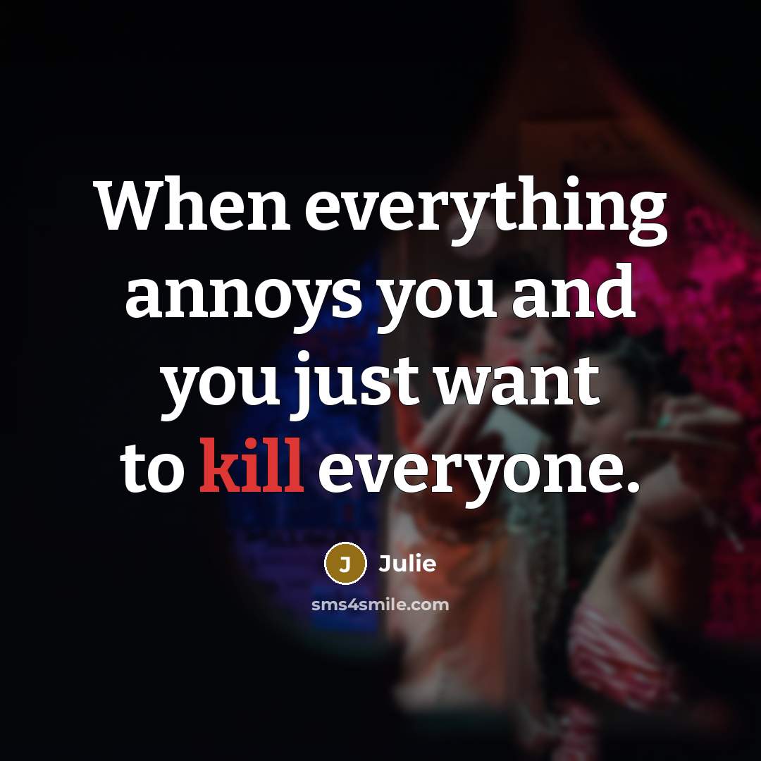 “When everything annoys you and you just want to kill…” quote by Julie