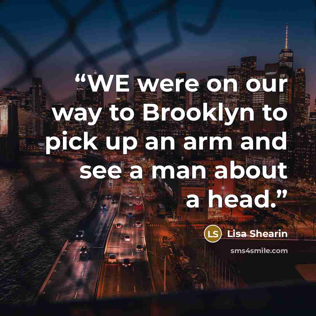 “WE were on our way to Brooklyn to pick up an arm and see a man about a head.” quote by Lisa Shearin
