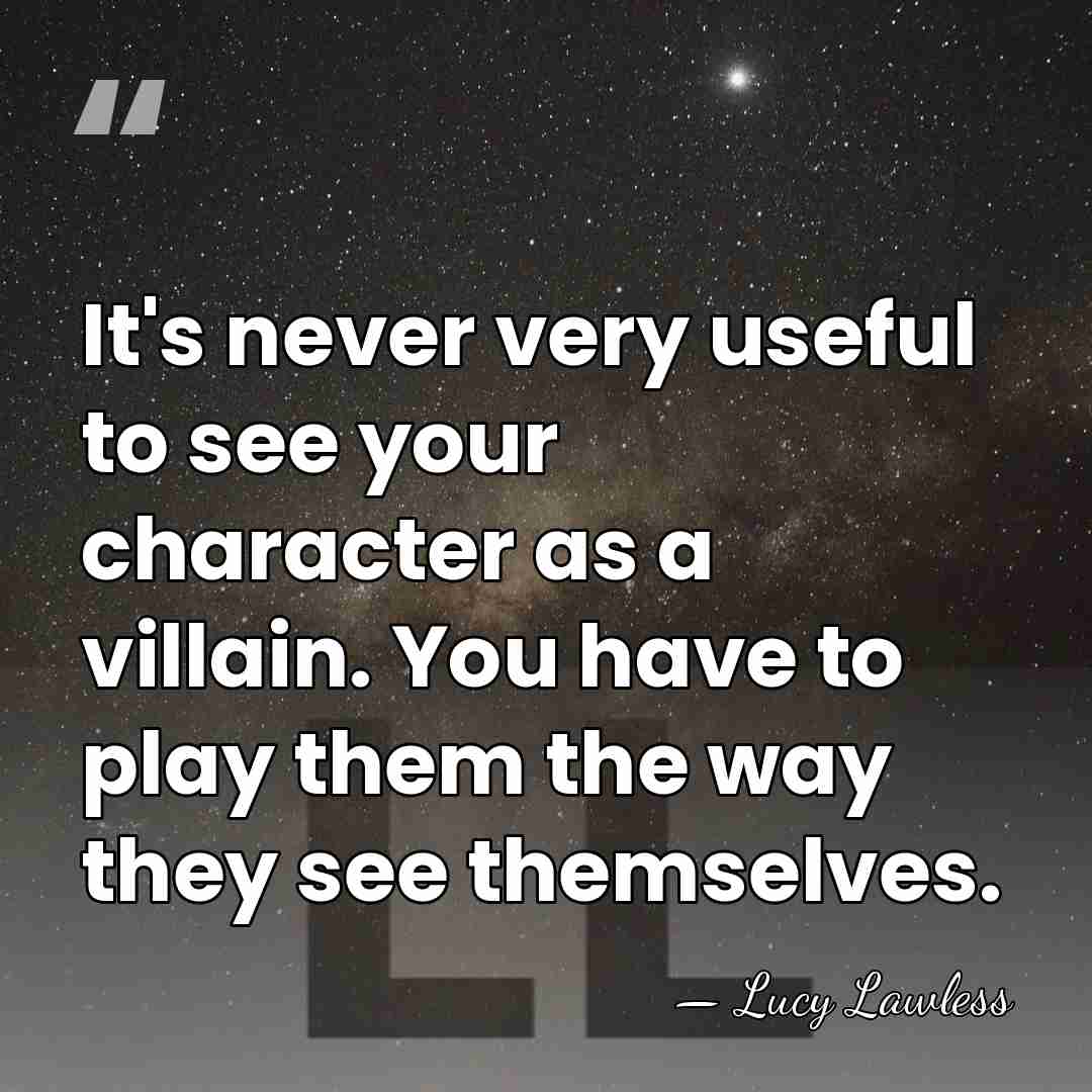It's never very useful to see your character as a villain. You&hellip; - Lucy Lawless