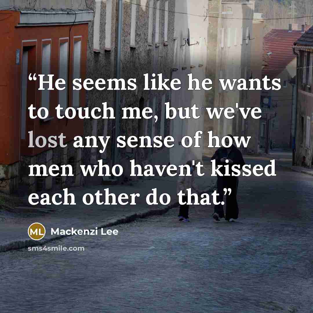 “He seems like he wants to touch me, but we've lost any sense of how men who haven't kissed each other do that.” quote by Mackenzi Lee