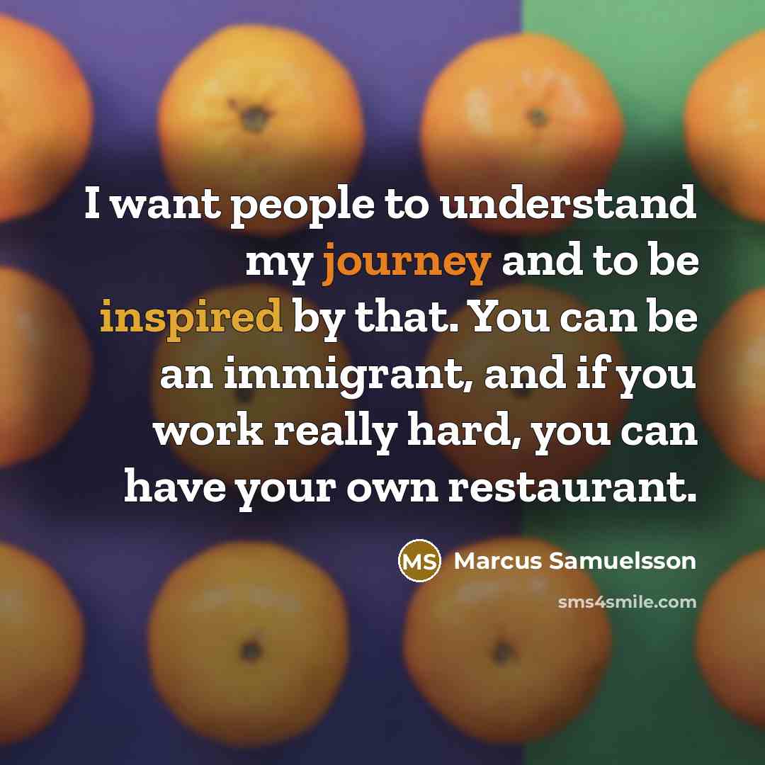 “I want people to understand my journey and to be inspired by that. You can be an immigrant, and if you work really hard, you can have your own restaurant.” quote by Marcus Samuelsson