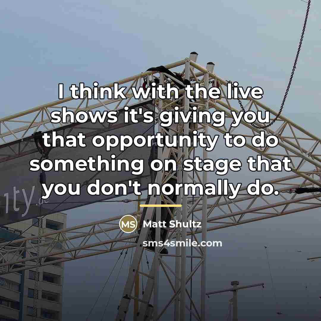 “I think with the live shows it's giving you that…” quote by Matt Shultz