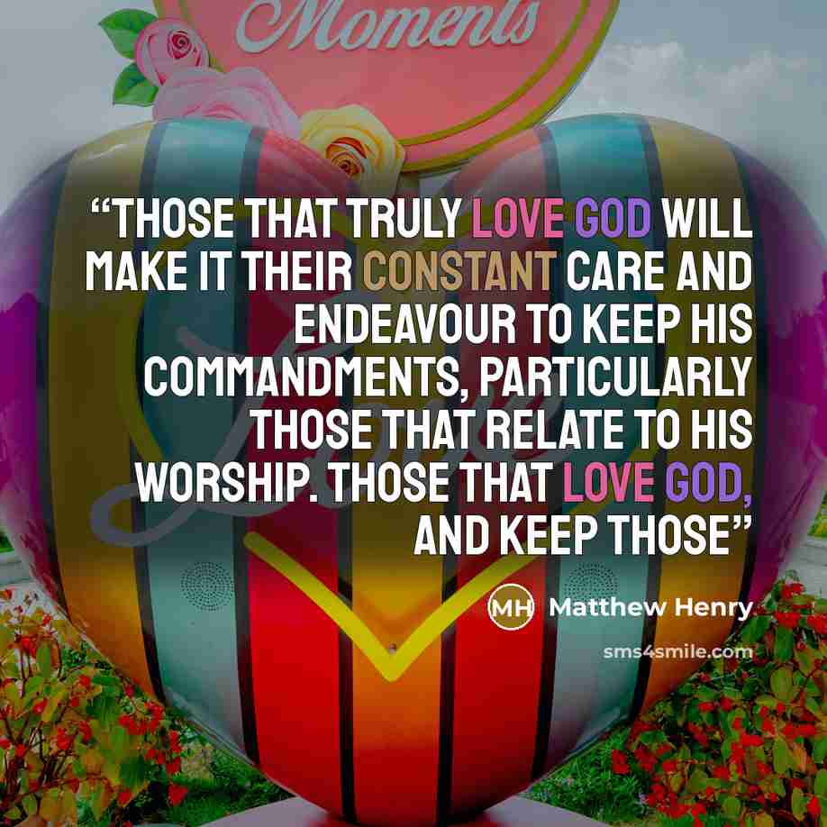 “Those that truly love God will make it their constant care and endeavour to keep his commandments, particularly those that relate to his worship. Those that love God, and keep those” quote by Matthew Henry