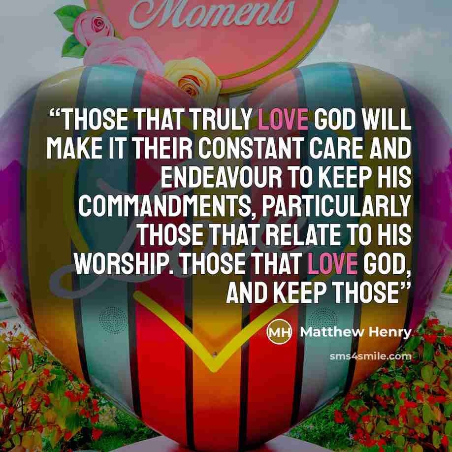 “Those that truly love God will make it their constant care and endeavour to keep his commandments, particularly those that relate to his worship. Those that love God, and keep those” quote by Matthew Henry