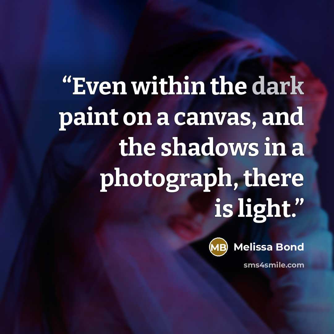 “Even within the dark paint on a canvas, and the shadows in a photograph, there is light.” quote by Melissa Bond