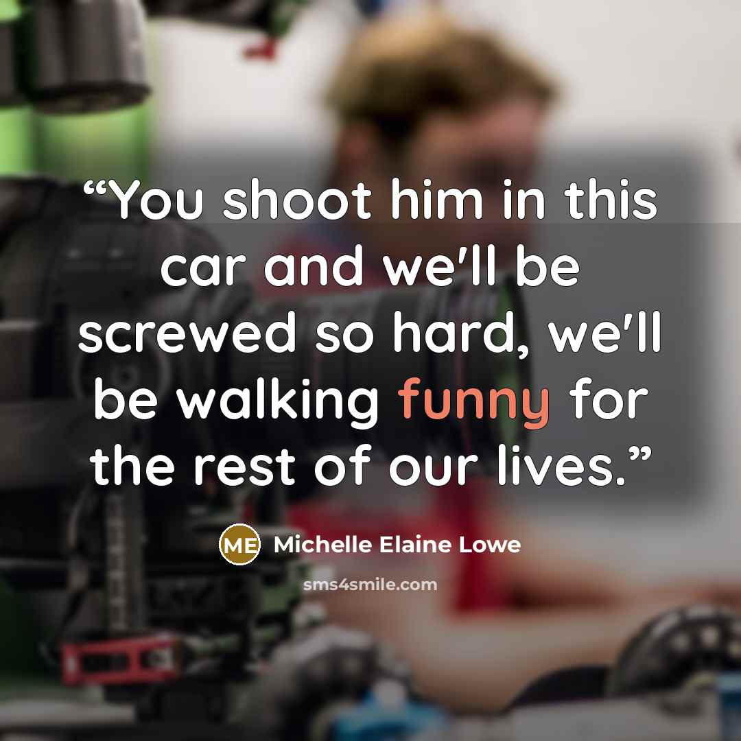 “You shoot him in this car and we'll be screwed so hard, we'll be walking funny for the rest of our lives.” quote by Michelle Elaine Lowe