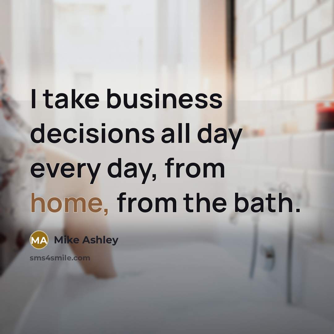 “I take business decisions all day every day, from home,…” quote by Mike Ashley