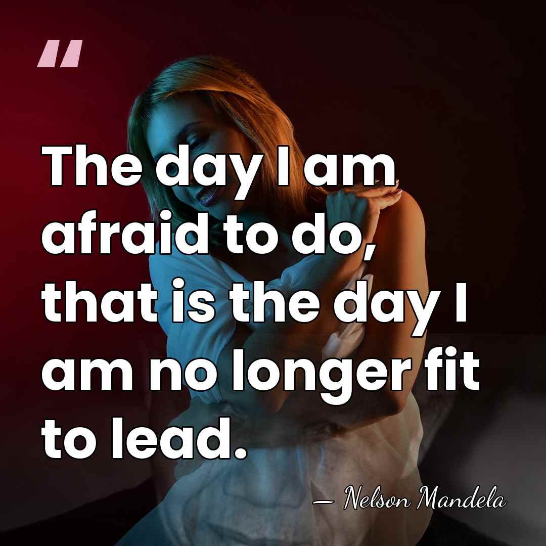 The day I am afraid to do, that is the day I&hellip; - Nelson Mandela