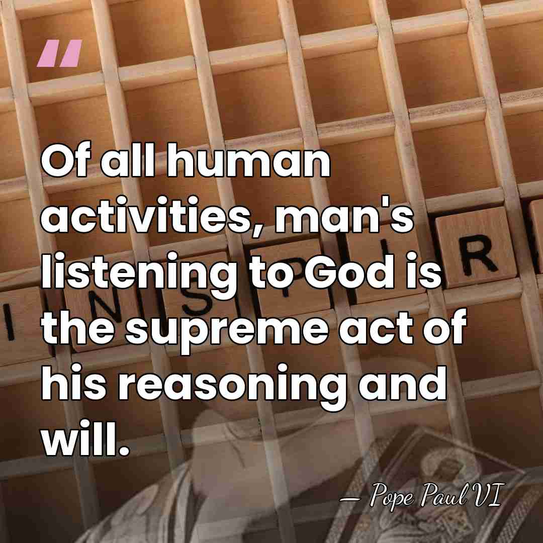 Of all human activities, man's listening to God is the supreme act&hellip; - Pope Paul VI