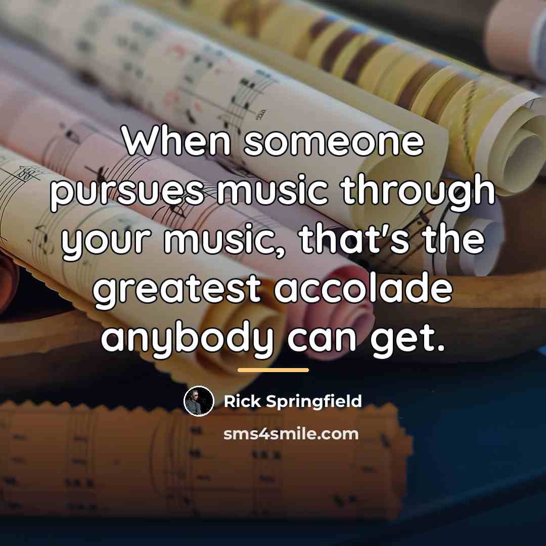 “When someone pursues music through your music, that's the greatest…” quote by Rick Springfield
