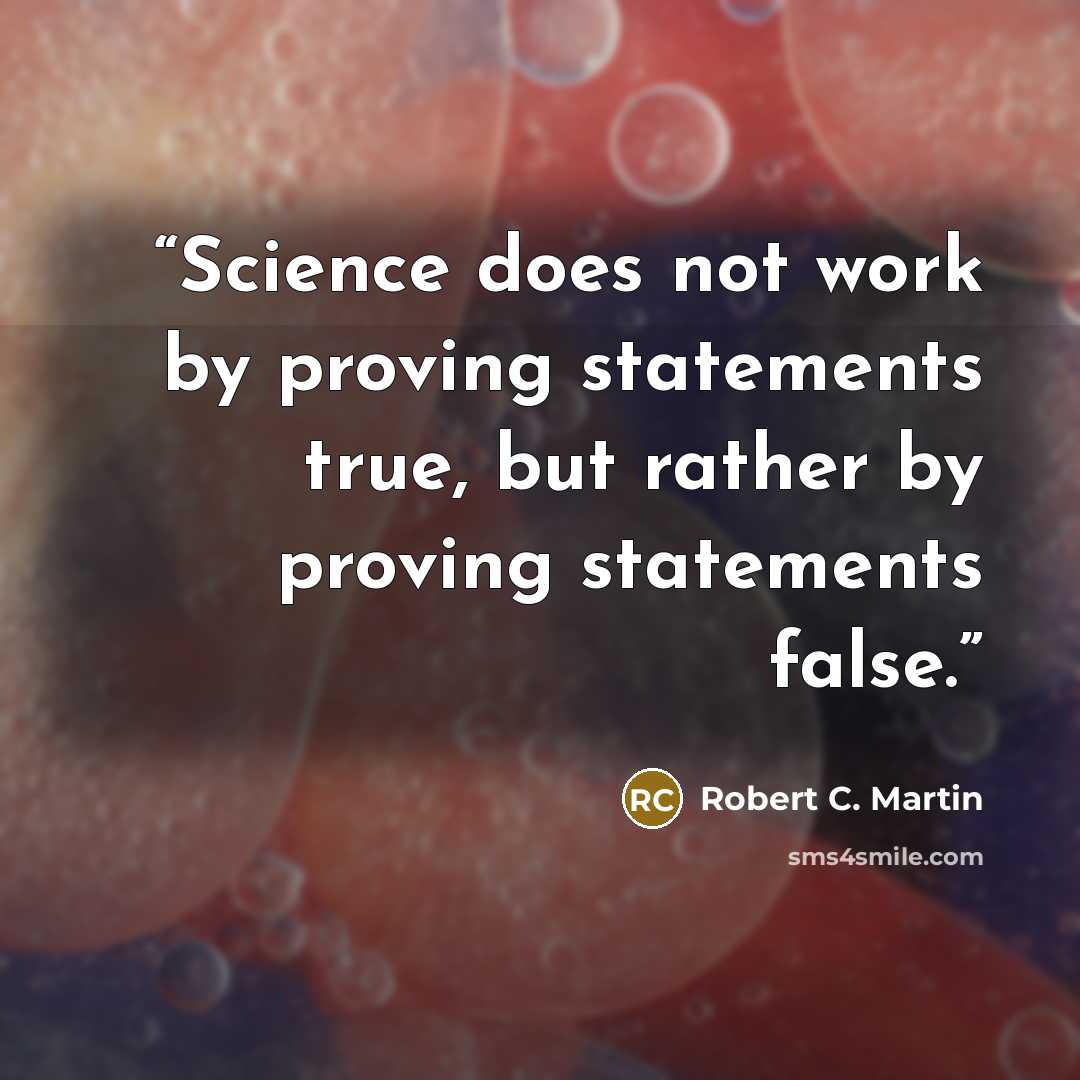 “Science does not work by proving statements true, but rather by proving statements false.” quote by Robert C. Martin