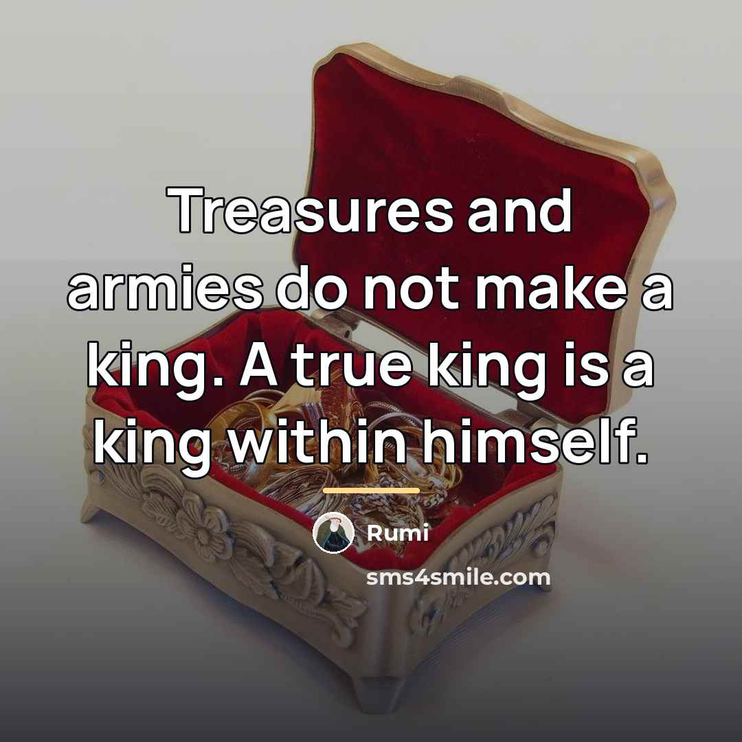 “Treasures and armies do not make a king. A true…” quote by Rumi